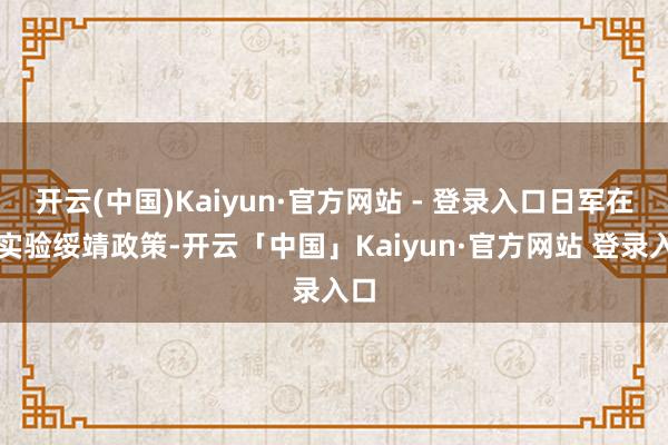 开云(中国)Kaiyun·官方网站 - 登录入口日军在此实验绥靖政策-开云「中国」Kaiyun·官方网站 登录入口