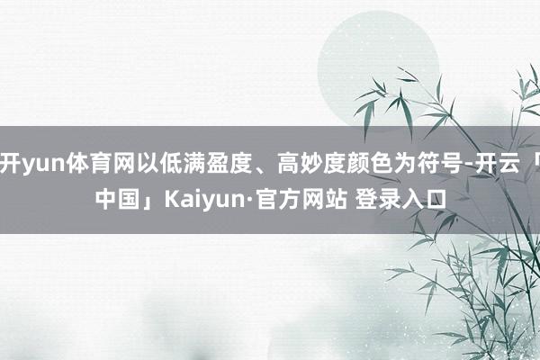 开yun体育网以低满盈度、高妙度颜色为符号-开云「中国」Kaiyun·官方网站 登录入口