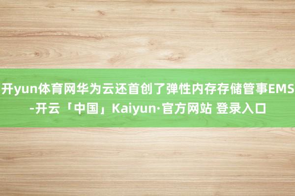 开yun体育网华为云还首创了弹性内存存储管事EMS-开云「中国」Kaiyun·官方网站 登录入口
