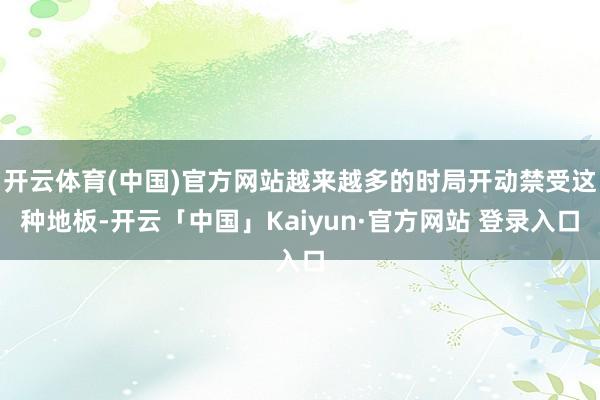 开云体育(中国)官方网站越来越多的时局开动禁受这种地板-开云「中国」Kaiyun·官方网站 登录入口