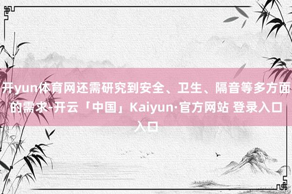 开yun体育网还需研究到安全、卫生、隔音等多方面的需求-开云「中国」Kaiyun·官方网站 登录入口