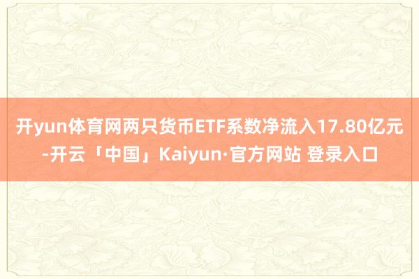 开yun体育网两只货币ETF系数净流入17.80亿元-开云「中国」Kaiyun·官方网站 登录入口