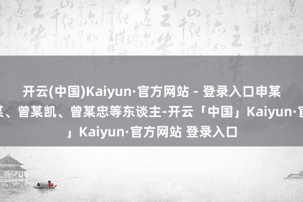 开云(中国)Kaiyun·官方网站 - 登录入口申某松纠集张某、王某、曾某凯、曾某忠等东谈主-开云「中国」Kaiyun·官方网站 登录入口