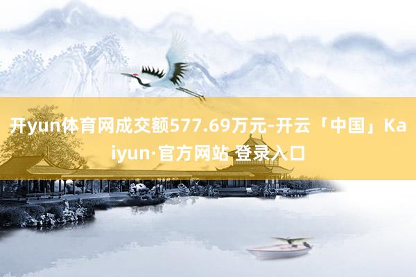 开yun体育网成交额577.69万元-开云「中国」Kaiyun·官方网站 登录入口