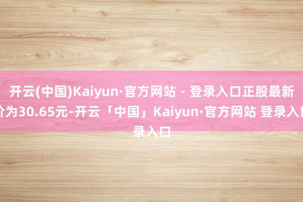 开云(中国)Kaiyun·官方网站 - 登录入口正股最新价为30.65元-开云「中国」Kaiyun·官方网站 登录入口