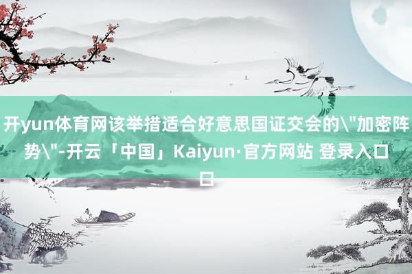 开yun体育网该举措适合好意思国证交会的