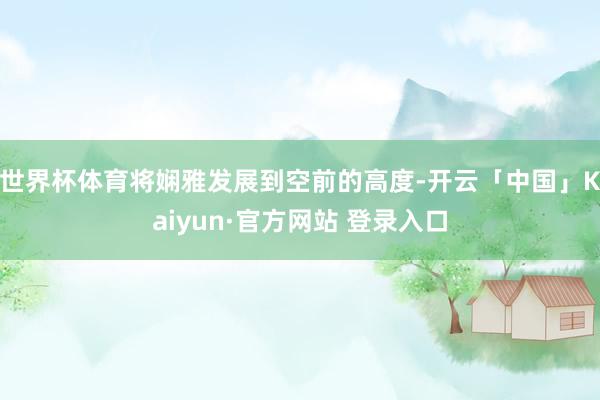世界杯体育将娴雅发展到空前的高度-开云「中国」Kaiyun·官方网站 登录入口