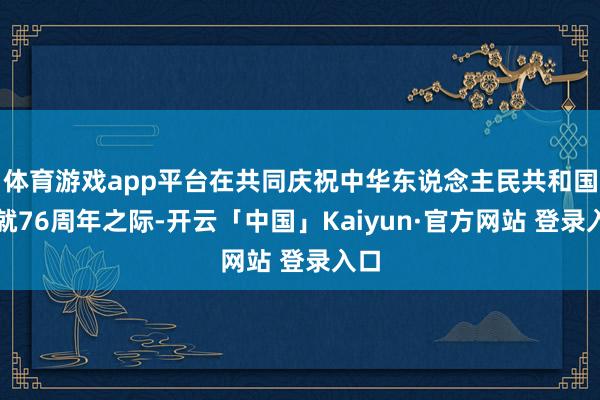 体育游戏app平台在共同庆祝中华东说念主民共和国成就76周年之际-开云「中国」Kaiyun·官方网站 登录入口