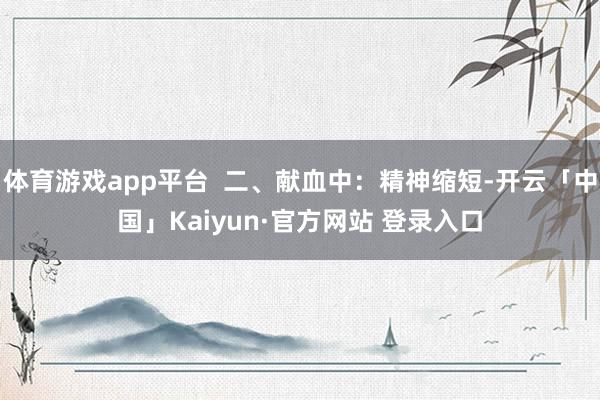 体育游戏app平台  二、献血中：精神缩短-开云「中国」Kaiyun·官方网站 登录入口
