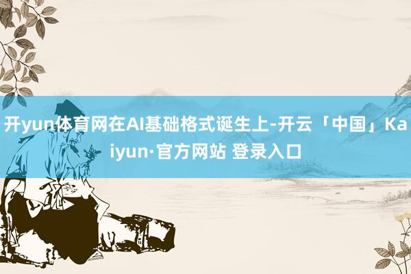 开yun体育网在AI基础格式诞生上-开云「中国」Kaiyun·官方网站 登录入口