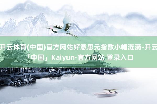 开云体育(中国)官方网站好意思元指数小幅涟漪-开云「中国」Kaiyun·官方网站 登录入口