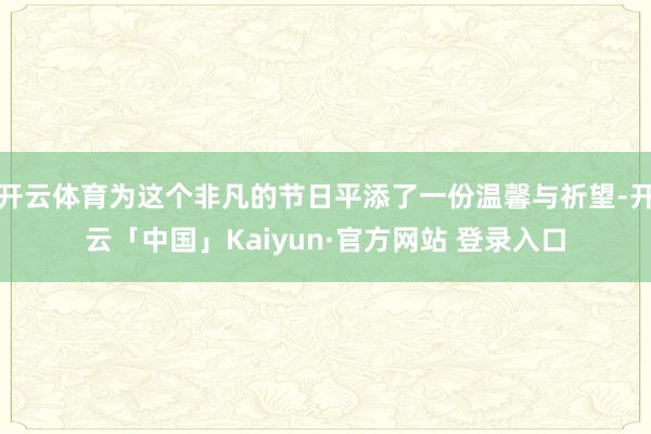 开云体育为这个非凡的节日平添了一份温馨与祈望-开云「中国」Kaiyun·官方网站 登录入口