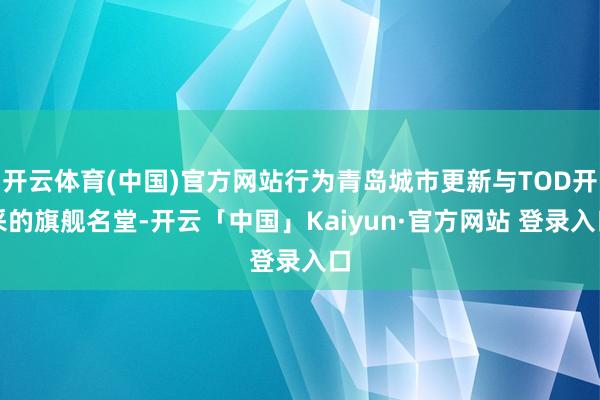开云体育(中国)官方网站行为青岛城市更新与TOD开采的旗舰名堂-开云「中国」Kaiyun·官方网站 登录入口