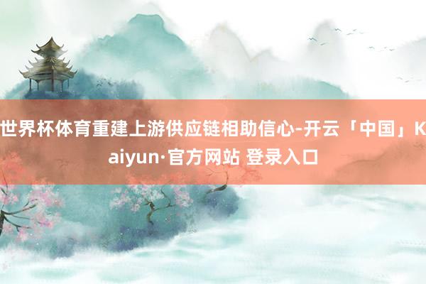 世界杯体育重建上游供应链相助信心-开云「中国」Kaiyun·官方网站 登录入口