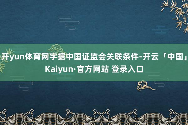 开yun体育网字据中国证监会关联条件-开云「中国」Kaiyun·官方网站 登录入口