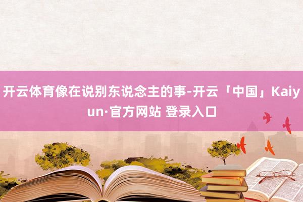 开云体育像在说别东说念主的事-开云「中国」Kaiyun·官方网站 登录入口