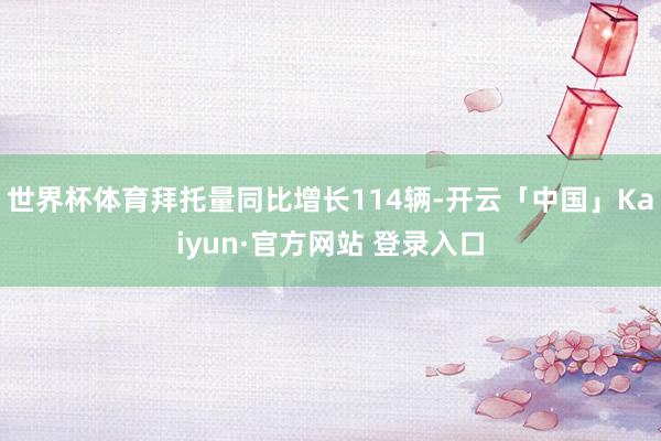 世界杯体育拜托量同比增长114辆-开云「中国」Kaiyun·官方网站 登录入口