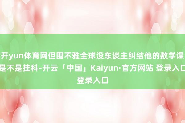 开yun体育网但围不雅全球没东谈主纠结他的数学课是不是挂科-开云「中国」Kaiyun·官方网站 登录入口