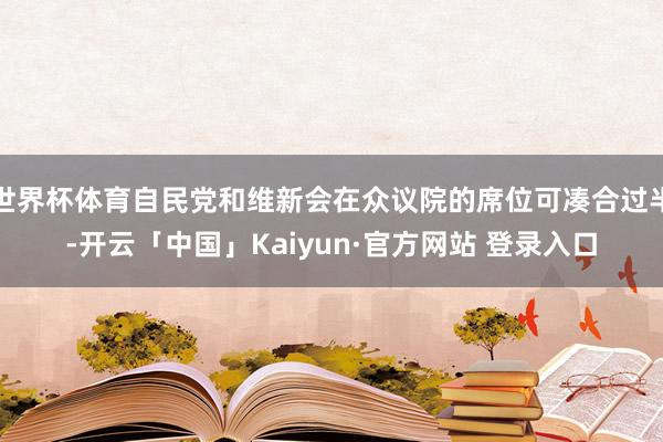 世界杯体育自民党和维新会在众议院的席位可凑合过半-开云「中国」Kaiyun·官方网站 登录入口