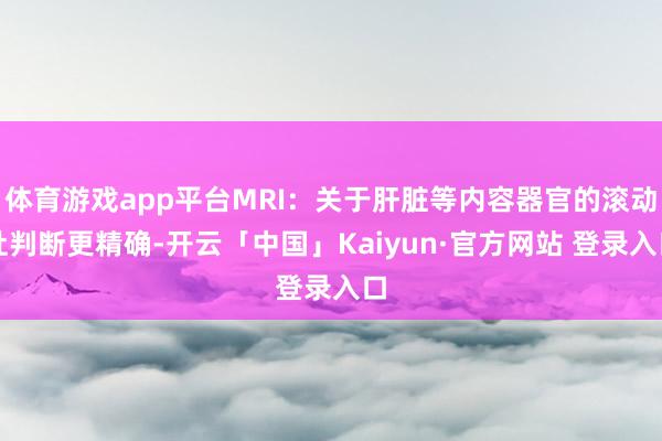体育游戏app平台MRI：关于肝脏等内容器官的滚动灶判断更精确-开云「中国」Kaiyun·官方网站 登录入口