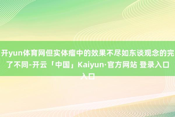 开yun体育网但实体瘤中的效果不尽如东谈观念的完了不同-开云「中国」Kaiyun·官方网站 登录入口