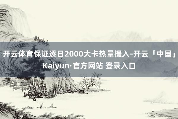 开云体育保证逐日2000大卡热量摄入-开云「中国」Kaiyun·官方网站 登录入口