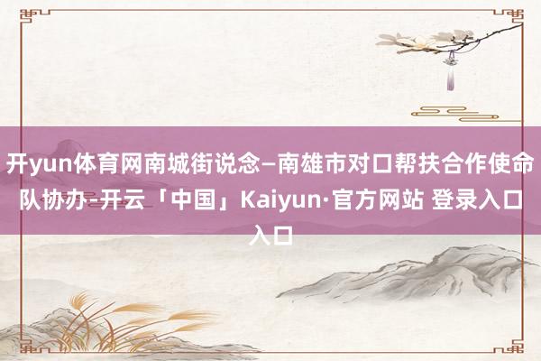 开yun体育网南城街说念—南雄市对口帮扶合作使命队协办-开云「中国」Kaiyun·官方网站 登录入口