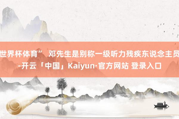 世界杯体育”  邓先生是别称一级听力残疾东说念主员-开云「中国」Kaiyun·官方网站 登录入口