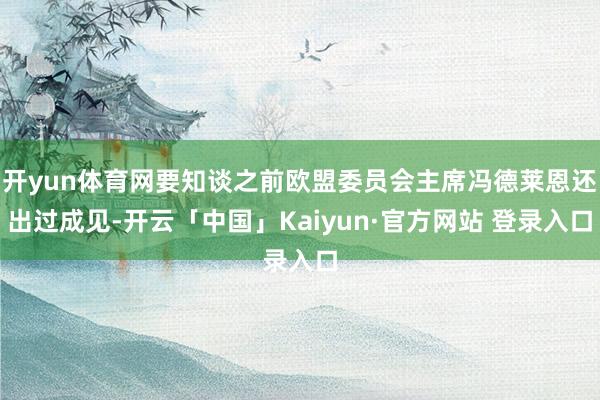 开yun体育网要知谈之前欧盟委员会主席冯德莱恩还出过成见-开云「中国」Kaiyun·官方网站 登录入口