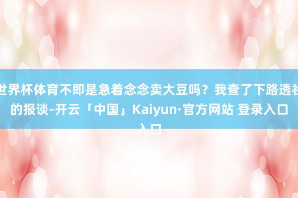 世界杯体育不即是急着念念卖大豆吗？我查了下路透社的报谈-开云「中国」Kaiyun·官方网站 登录入口