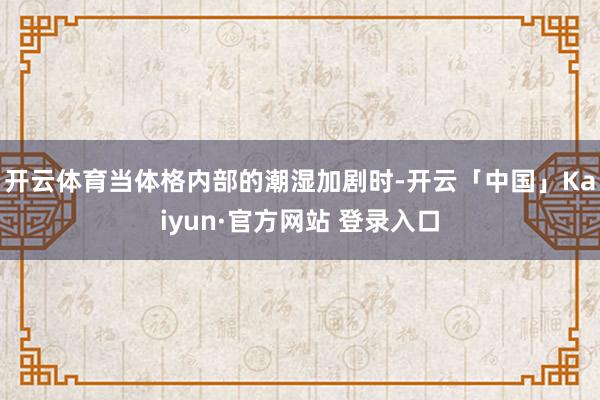 开云体育当体格内部的潮湿加剧时-开云「中国」Kaiyun·官方网站 登录入口