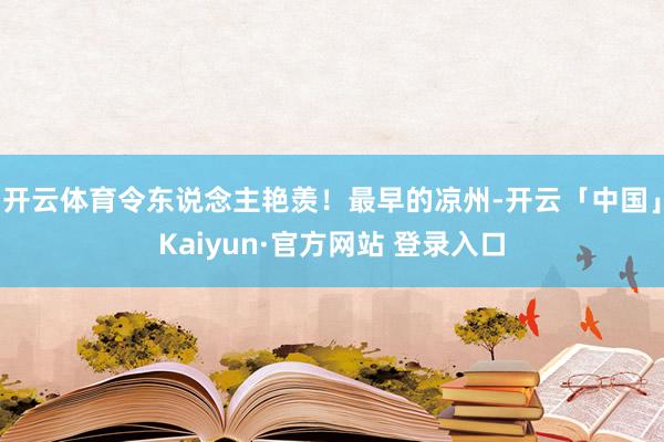 开云体育令东说念主艳羡！最早的凉州-开云「中国」Kaiyun·官方网站 登录入口