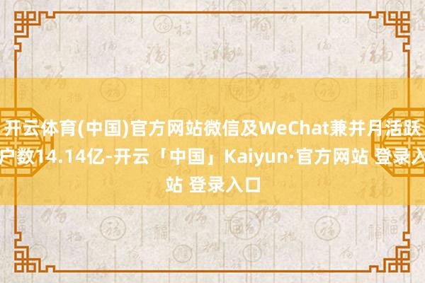 开云体育(中国)官方网站微信及WeChat兼并月活跃账户数14.14亿-开云「中国」Kaiyun·官方网站 登录入口