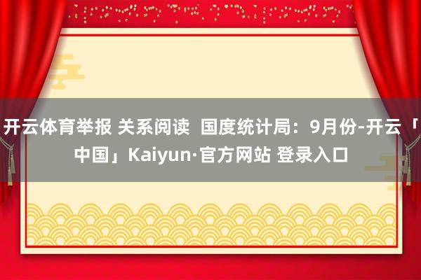 开云体育举报 关系阅读  国度统计局：9月份-开云「中国」Kaiyun·官方网站 登录入口