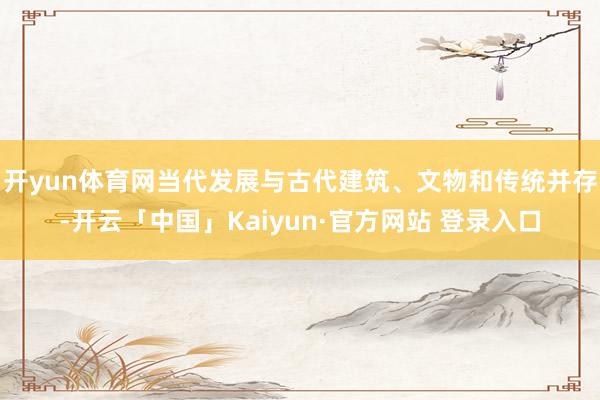 开yun体育网当代发展与古代建筑、文物和传统并存-开云「中国」Kaiyun·官方网站 登录入口
