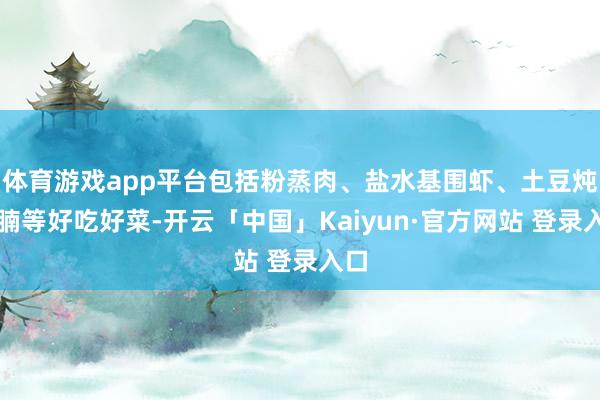 体育游戏app平台包括粉蒸肉、盐水基围虾、土豆炖牛腩等好吃好菜-开云「中国」Kaiyun·官方网站 登录入口