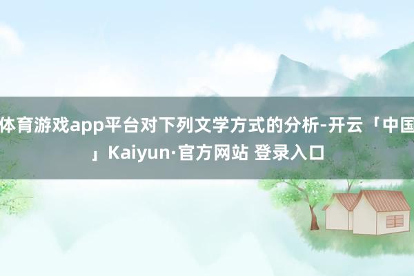 体育游戏app平台对下列文学方式的分析-开云「中国」Kaiyun·官方网站 登录入口