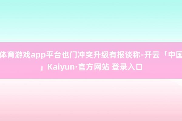 体育游戏app平台也门冲突升级有报谈称-开云「中国」Kaiyun·官方网站 登录入口