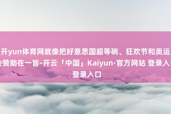 开yun体育网就像把好意思国超等碗、狂欢节和奥运会赞助在一皆-开云「中国」Kaiyun·官方网站 登录入口