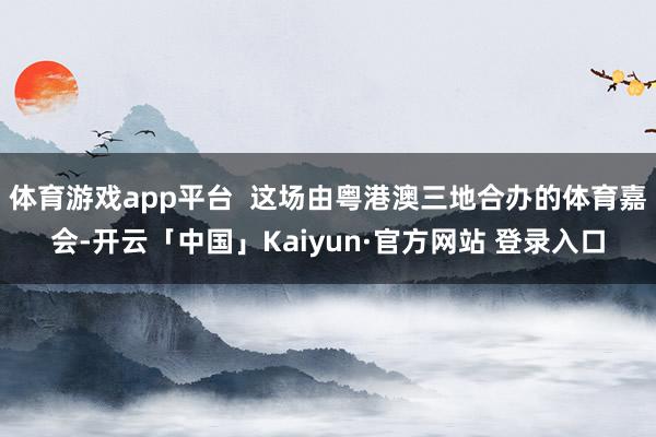 体育游戏app平台  这场由粤港澳三地合办的体育嘉会-开云「中国」Kaiyun·官方网站 登录入口