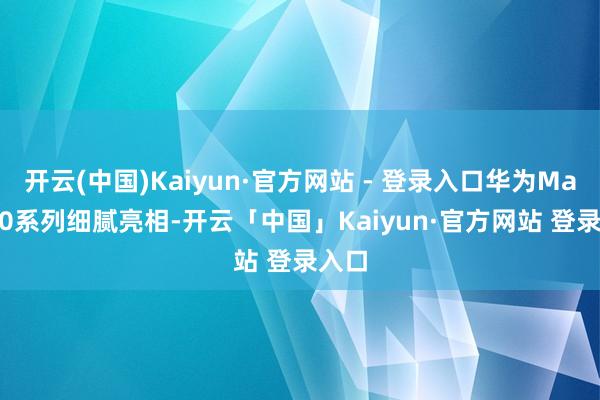 开云(中国)Kaiyun·官方网站 - 登录入口华为Mate 80系列细腻亮相-开云「中国」Kaiyun·官方网站 登录入口