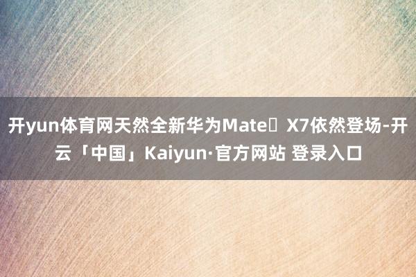 开yun体育网天然全新华为Mate X7依然登场-开云「中国」Kaiyun·官方网站 登录入口