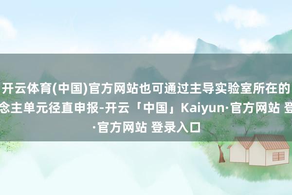 开云体育(中国)官方网站也可通过主导实验室所在的法东说念主单元径直申报-开云「中国」Kaiyun·官方网站 登录入口
