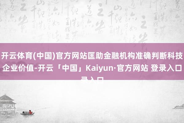 开云体育(中国)官方网站匡助金融机构准确判断科技企业价值-开云「中国」Kaiyun·官方网站 登录入口