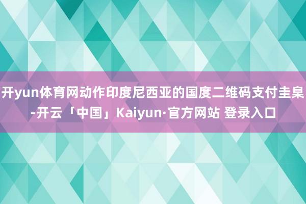 开yun体育网动作印度尼西亚的国度二维码支付圭臬-开云「中国」Kaiyun·官方网站 登录入口