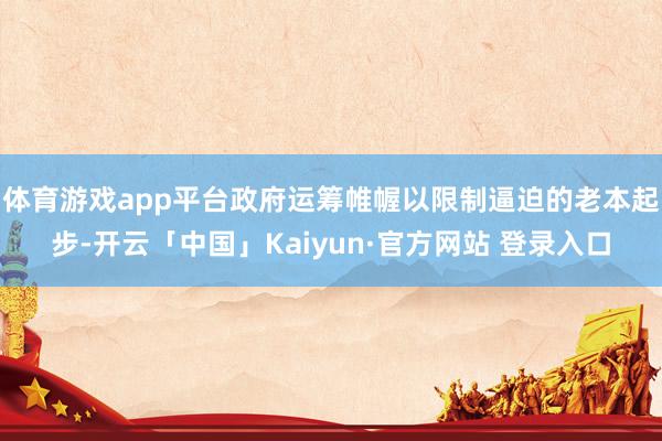 体育游戏app平台政府运筹帷幄以限制逼迫的老本起步-开云「中国」Kaiyun·官方网站 登录入口