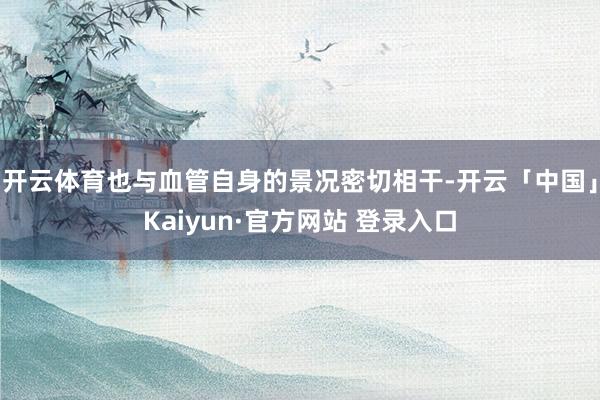 开云体育也与血管自身的景况密切相干-开云「中国」Kaiyun·官方网站 登录入口