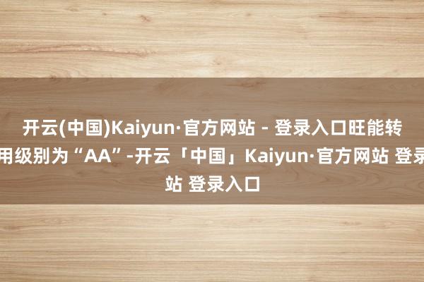 开云(中国)Kaiyun·官方网站 - 登录入口旺能转债信用级别为“AA”-开云「中国」Kaiyun·官方网站 登录入口
