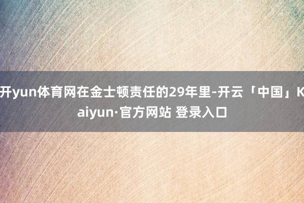 开yun体育网在金士顿责任的29年里-开云「中国」Kaiyun·官方网站 登录入口