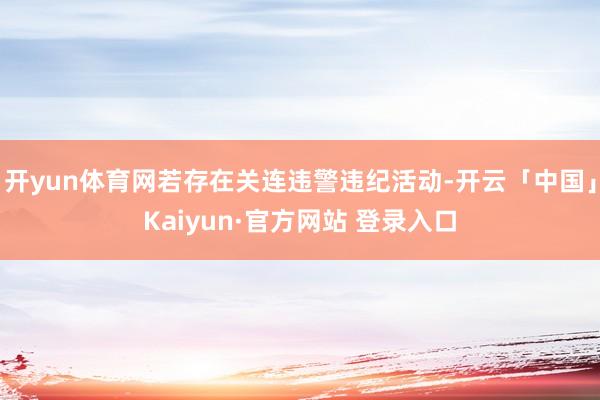 开yun体育网若存在关连违警违纪活动-开云「中国」Kaiyun·官方网站 登录入口